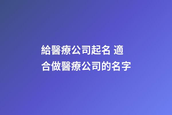給醫療公司起名 適合做醫療公司的名字-第1張-公司起名-玄機派
